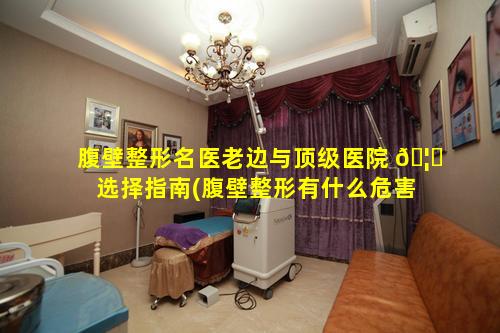 腹壁整形名医老边与顶级医院 🦄 选择指南(腹壁整形有什么危害吗)